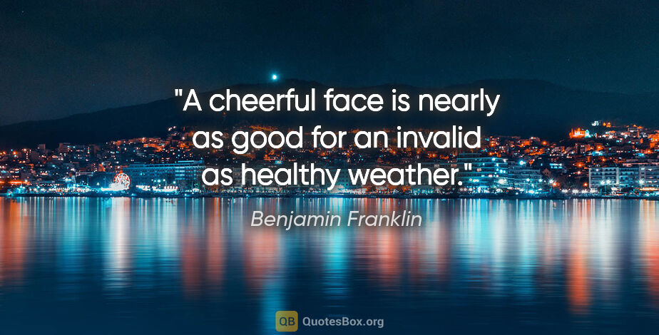 Benjamin Franklin quote: "A cheerful face is nearly as good for an invalid as healthy..."