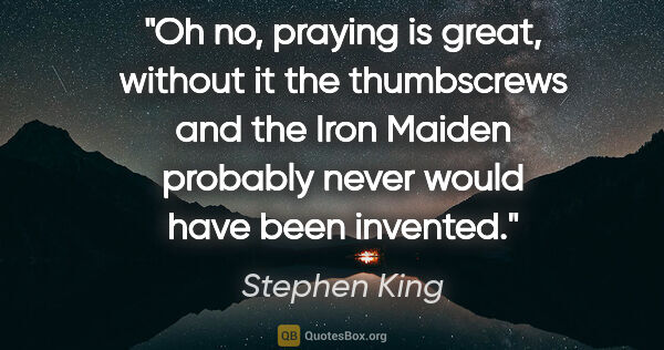 Stephen King quote: "Oh no, praying is great, without it the thumbscrews and the..."