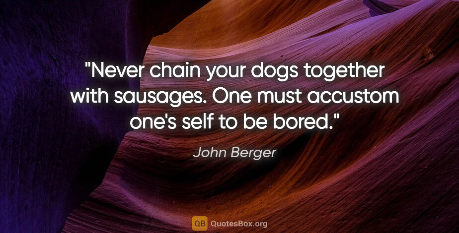 John Berger quote: "Never chain your dogs together with sausages. One must..."