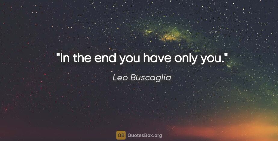 Leo Buscaglia quote: "In the end you have only you."