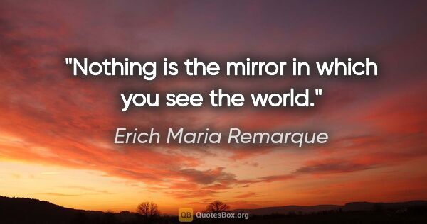 Erich Maria Remarque quote: "Nothing is the mirror in which you see the world."