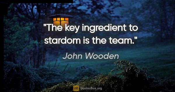 John Wooden quote: "The key ingredient to stardom is the team."