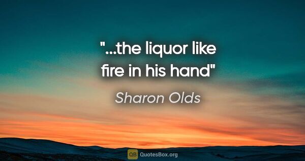 Sharon Olds quote: "...the liquor like fire in his hand"