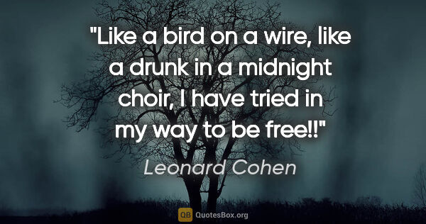 Leonard Cohen quote: "Like a bird on a wire, like a drunk in a midnight choir, I..."