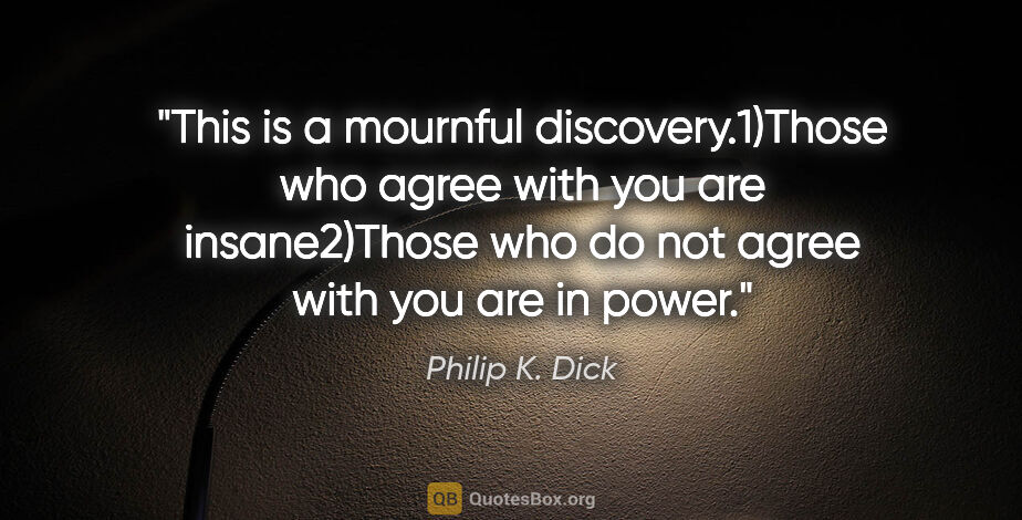 Philip K. Dick quote: "This is a mournful discovery.1)Those who agree with you are..."
