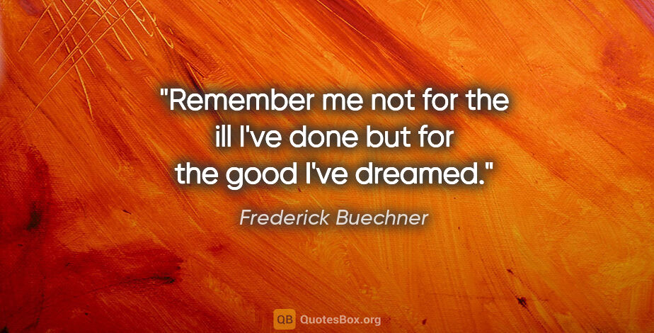 Frederick Buechner quote: "Remember me not for the ill I've done but for the good I've..."