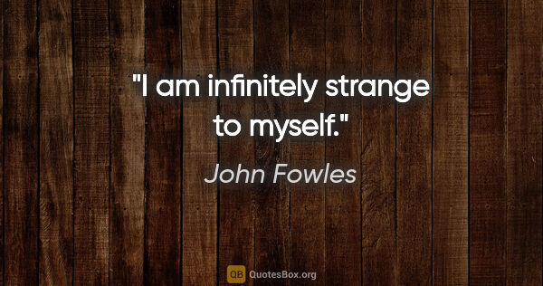 John Fowles quote: "I am infinitely strange to myself."