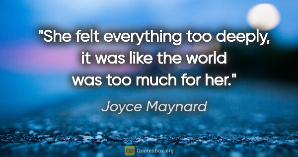 Joyce Maynard quote: "She felt everything too deeply, it was like the world was too..."