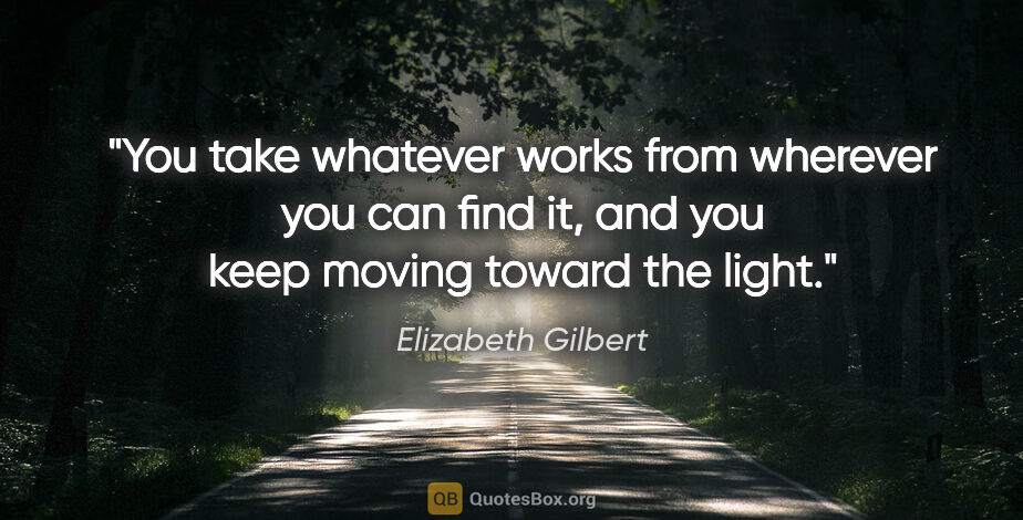 Elizabeth Gilbert quote: "You take whatever works from wherever you can find it, and you..."