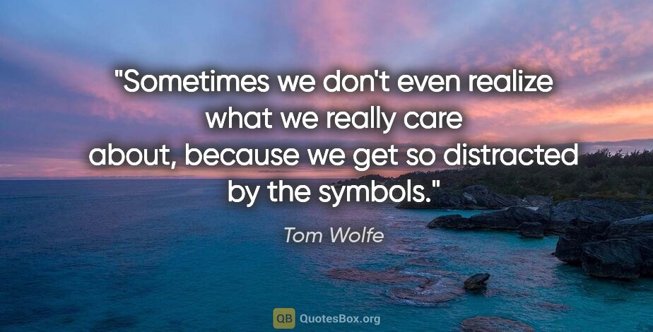 Tom Wolfe quote: "Sometimes we don't even realize what we really care about,..."