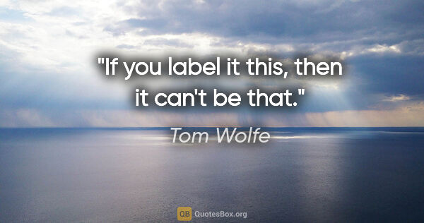 Tom Wolfe quote: "If you label it this, then it can't be that."