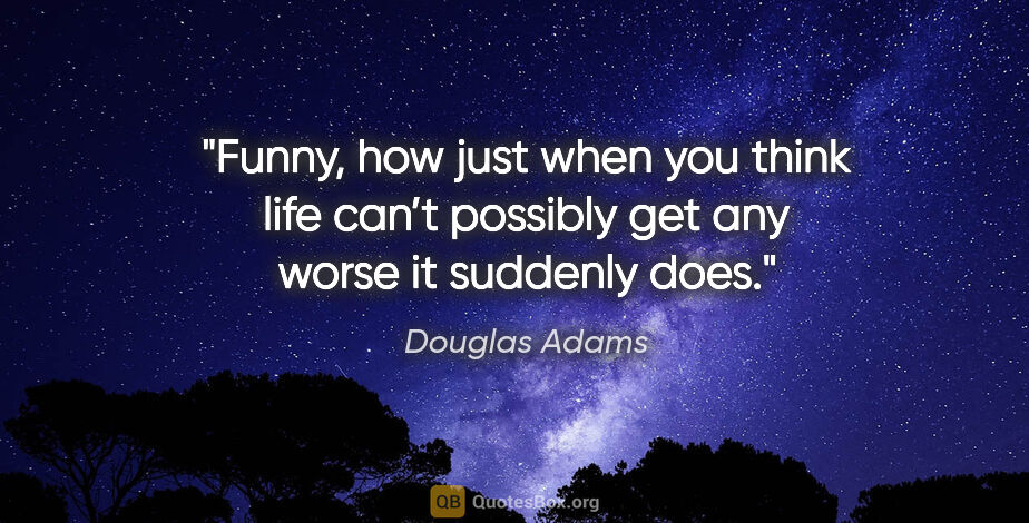 Douglas Adams quote: "Funny, how just when you think life can’t possibly get any..."