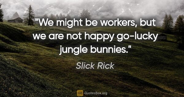 Slick Rick quote: "We might be workers, but we are not happy go-lucky jungle..."