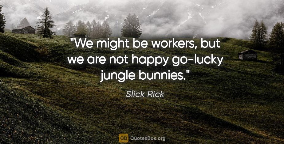 Slick Rick quote: "We might be workers, but we are not happy go-lucky jungle..."