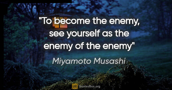 Miyamoto Musashi quote: "To become the enemy, see yourself as the enemy of the enemy"