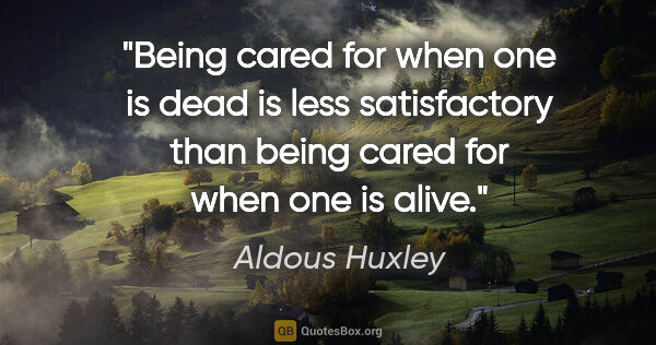 Aldous Huxley quote: "Being cared for when one is dead is less satisfactory than..."