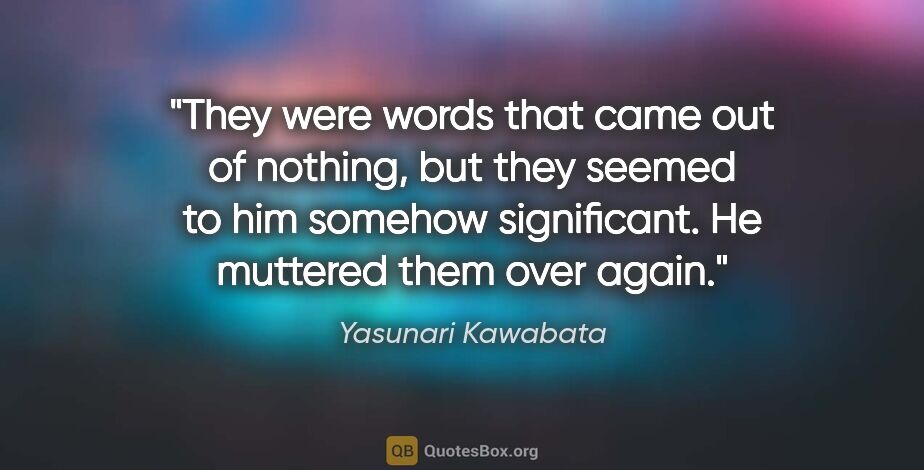 Yasunari Kawabata quote: "They were words that came out of nothing, but they seemed to..."