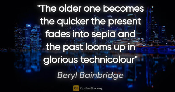 Beryl Bainbridge quote: "The older one becomes the quicker the present fades into sepia..."