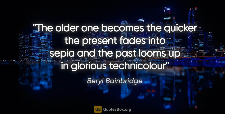 Beryl Bainbridge quote: "The older one becomes the quicker the present fades into sepia..."