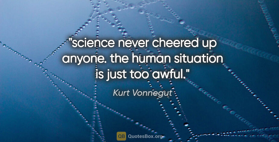 Kurt Vonnegut quote: "science never cheered up anyone. the human situation is just..."