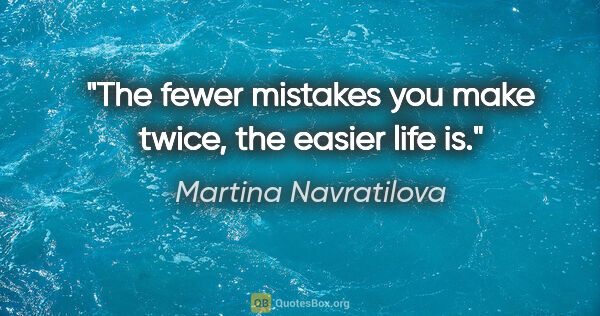 Martina Navratilova quote: "The fewer mistakes you make twice, the easier life is."
