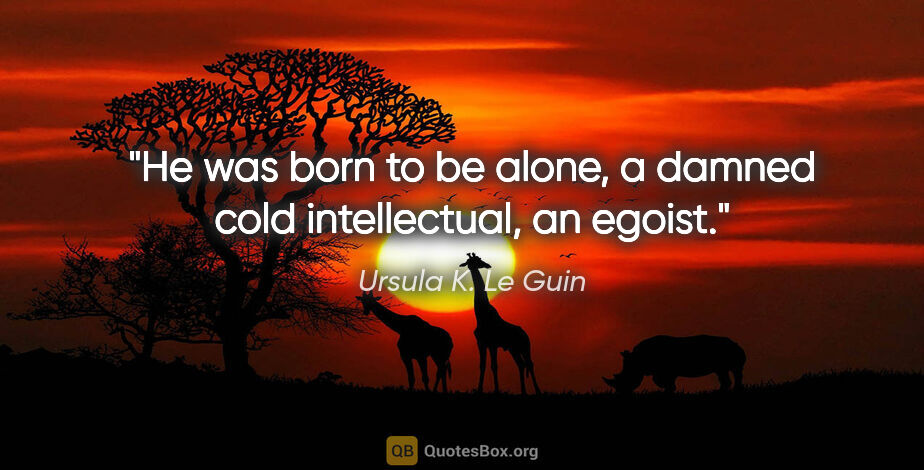 Ursula K. Le Guin quote: "He was born to be alone, a damned cold intellectual, an egoist."