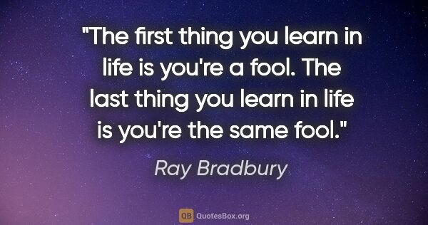 Ray Bradbury quote: "The first thing you learn in life is you're a fool. The last..."