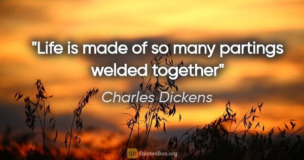 Charles Dickens quote: "Life is made of so many partings welded together"