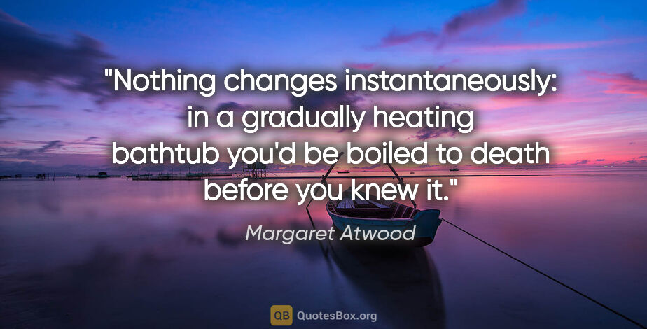 Margaret Atwood quote: "Nothing changes instantaneously: in a gradually heating..."