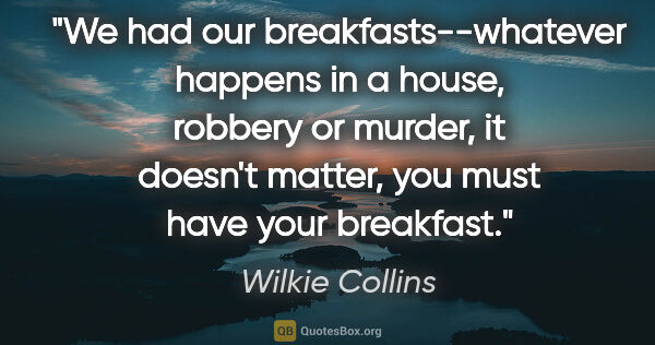 Wilkie Collins quote: "We had our breakfasts--whatever happens in a house, robbery or..."