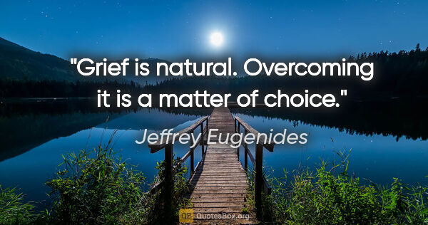 Jeffrey Eugenides quote: "Grief is natural. Overcoming it is a matter of choice."