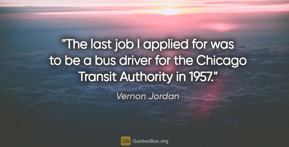 Vernon Jordan quote: "The last job I applied for was to be a bus driver for the..."
