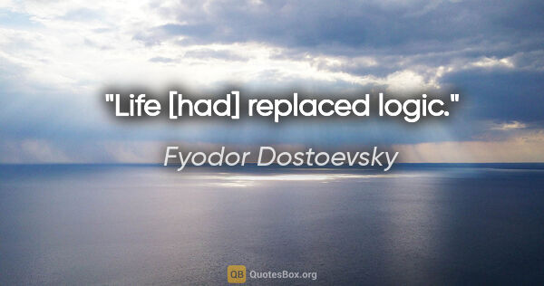 Fyodor Dostoevsky quote: "Life [had] replaced logic."