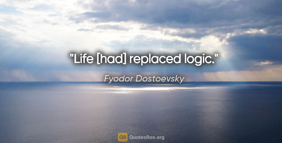 Fyodor Dostoevsky quote: "Life [had] replaced logic."
