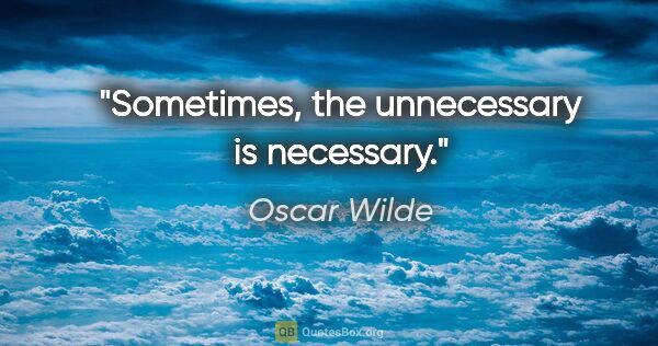 Oscar Wilde quote: "Sometimes, the unnecessary is necessary."