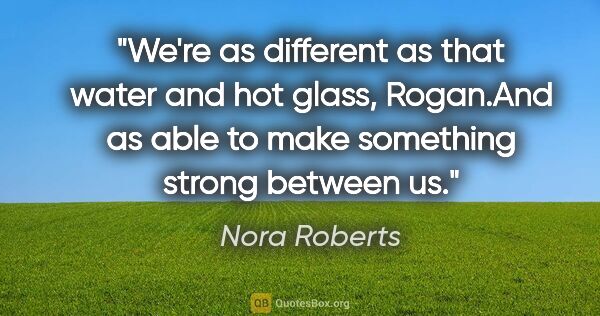 Nora Roberts quote: "We're as different as that water and hot glass, Rogan."And as..."