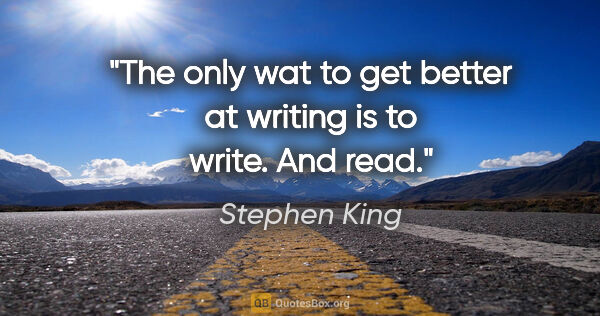 Stephen King quote: "The only wat to get better at writing is to write. And read."