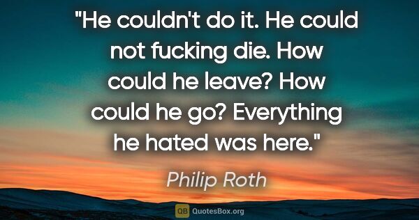 Philip Roth quote: "He couldn't do it. He could not fucking die. How could he..."