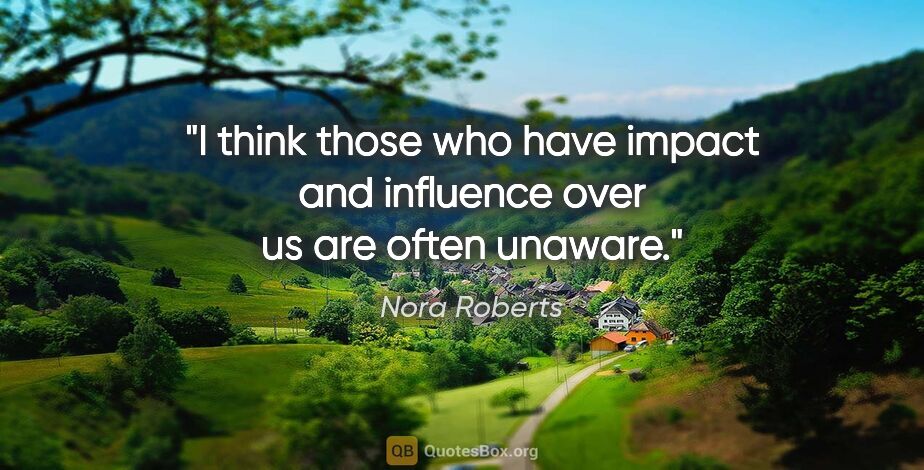 Nora Roberts quote: "I think those who have impact and influence over us are often..."