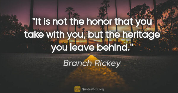 Branch Rickey quote: "It is not the honor that you take with you, but the heritage..."