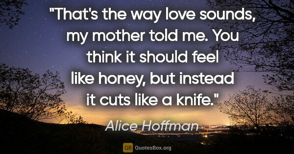 Alice Hoffman quote: "That's the way love sounds, my mother told me. You think it..."