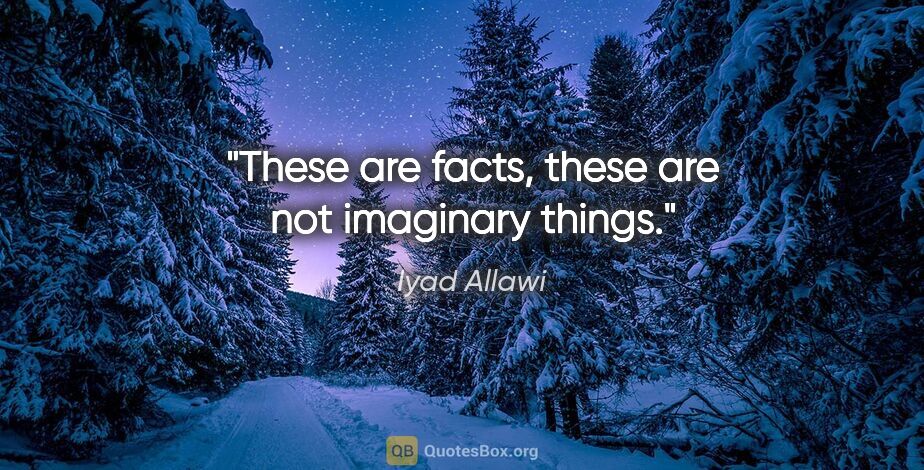 Iyad Allawi quote: "These are facts, these are not imaginary things."