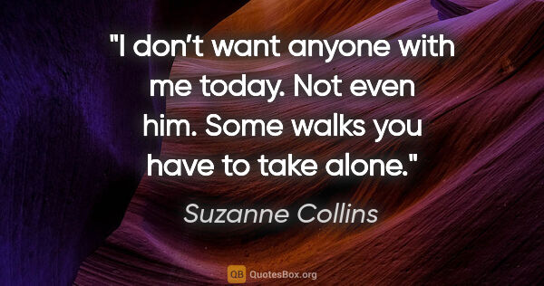 Suzanne Collins quote: "I don’t want anyone with me today. Not even him. Some walks..."