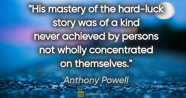 Anthony Powell quote: "His mastery of the hard-luck story was of a kind never..."