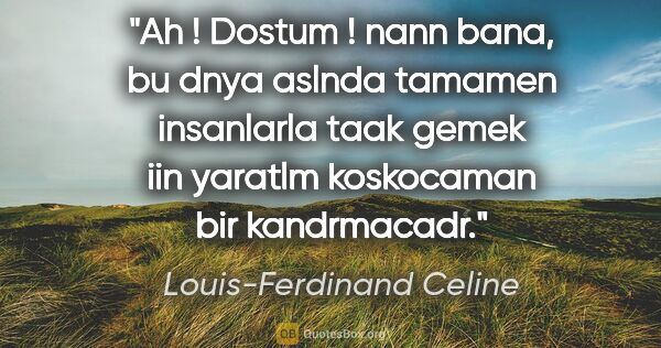 Louis-Ferdinand Celine quote: "Ah ! Dostum ! nann bana, bu dnya aslnda tamamen insanlarla..."