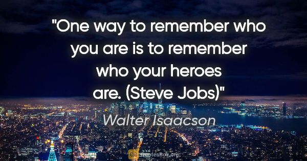 Walter Isaacson quote: "One way to remember who you are is to remember who your heroes..."