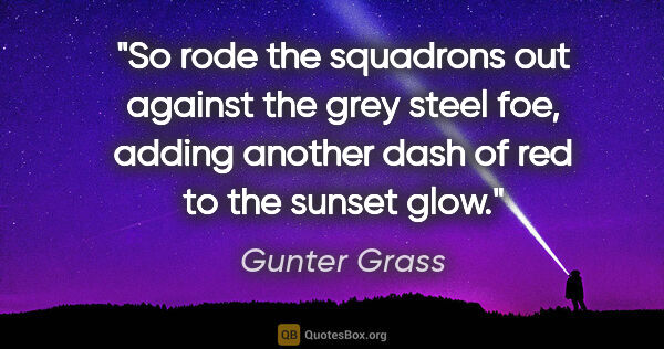 Gunter Grass quote: "So rode the squadrons out against the grey steel foe, adding..."