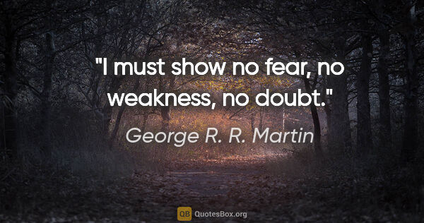 George R. R. Martin quote: "I must show no fear, no weakness, no doubt."