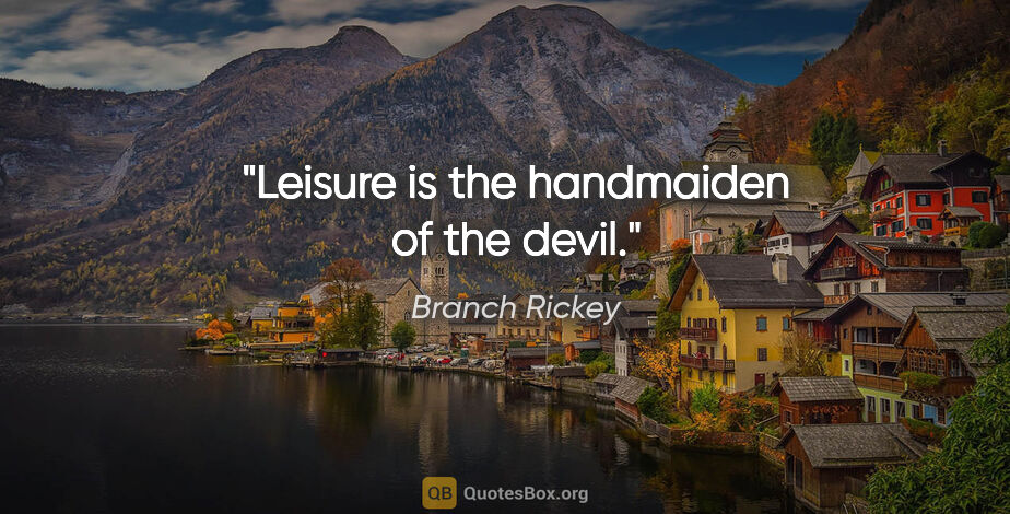 Branch Rickey quote: "Leisure is the handmaiden of the devil."
