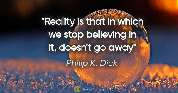 Philip K. Dick quote: "Reality is that in which we stop believing in it, doesn't go away"
